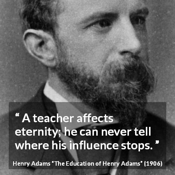 Henry Adams quote about eternity from The Education of Henry Adams - A teacher affects eternity; he can never tell where his influence stops.