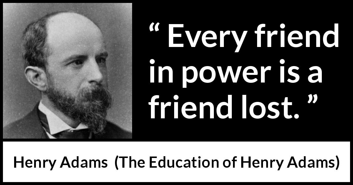 Henry Adams quote about friendship from The Education of Henry Adams - Every friend in power is a friend lost.