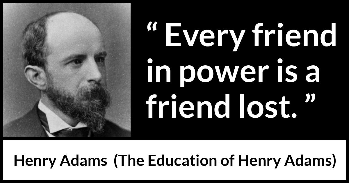 Henry Adams quote about friendship from The Education of Henry Adams - Every friend in power is a friend lost.