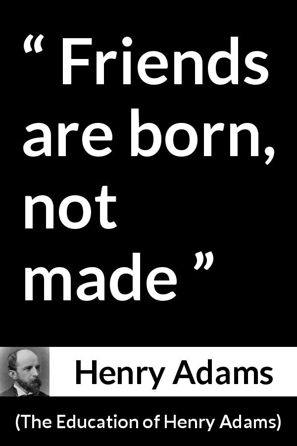 Henry Adams quote about friendship from The Education of Henry Adams - Friends are born, not made