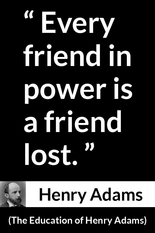 Henry Adams quote about friendship from The Education of Henry Adams - Every friend in power is a friend lost.