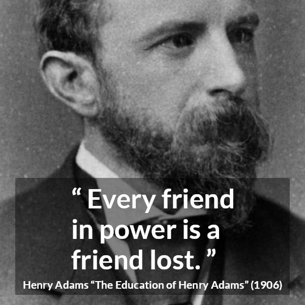 Henry Adams quote about friendship from The Education of Henry Adams - Every friend in power is a friend lost.