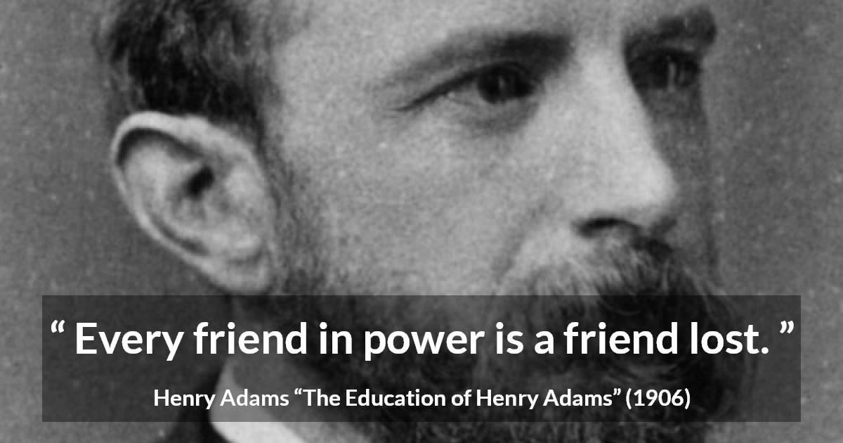 Henry Adams quote about friendship from The Education of Henry Adams - Every friend in power is a friend lost.