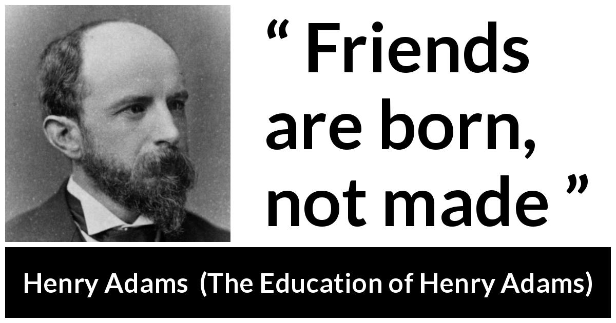 Henry Adams quote about friendship from The Education of Henry Adams - Friends are born, not made