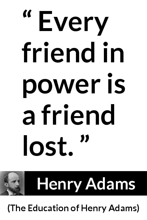Henry Adams quote about friendship from The Education of Henry Adams - Every friend in power is a friend lost.