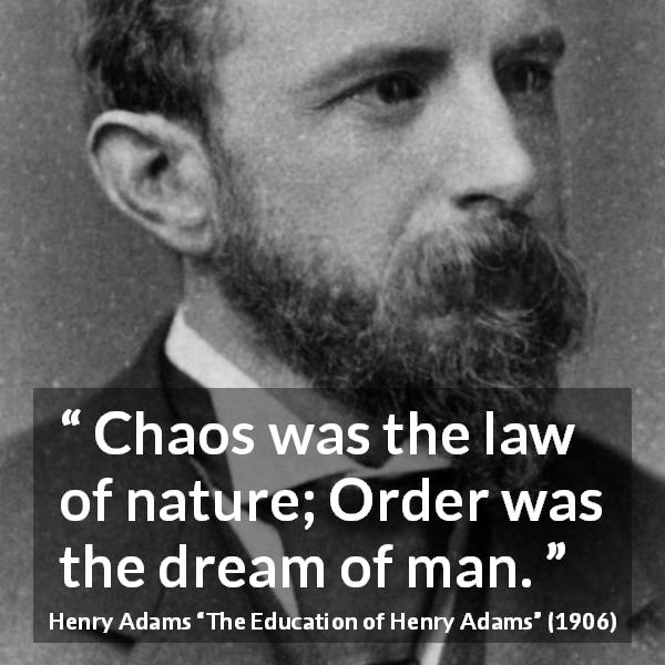 Henry Adams quote about humanity from The Education of Henry Adams - Chaos was the law of nature; Order was the dream of man.