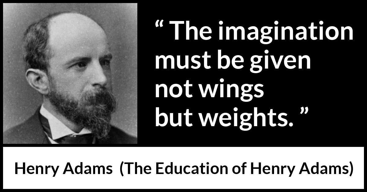 Henry Adams quote about imagination from The Education of Henry Adams - The imagination must be given not wings but weights.