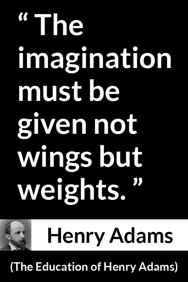 Henry Adams quote about imagination from The Education of Henry Adams - The imagination must be given not wings but weights.