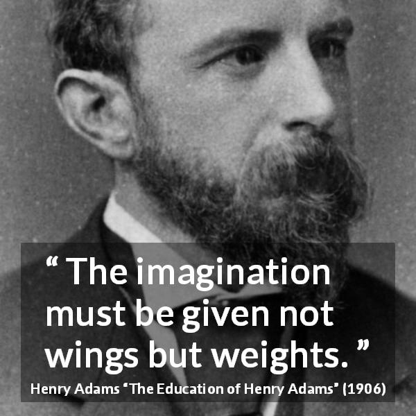 Henry Adams quote about imagination from The Education of Henry Adams - The imagination must be given not wings but weights.