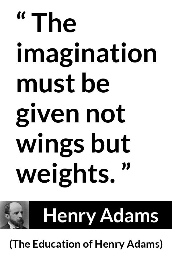 Henry Adams quote about imagination from The Education of Henry Adams - The imagination must be given not wings but weights.