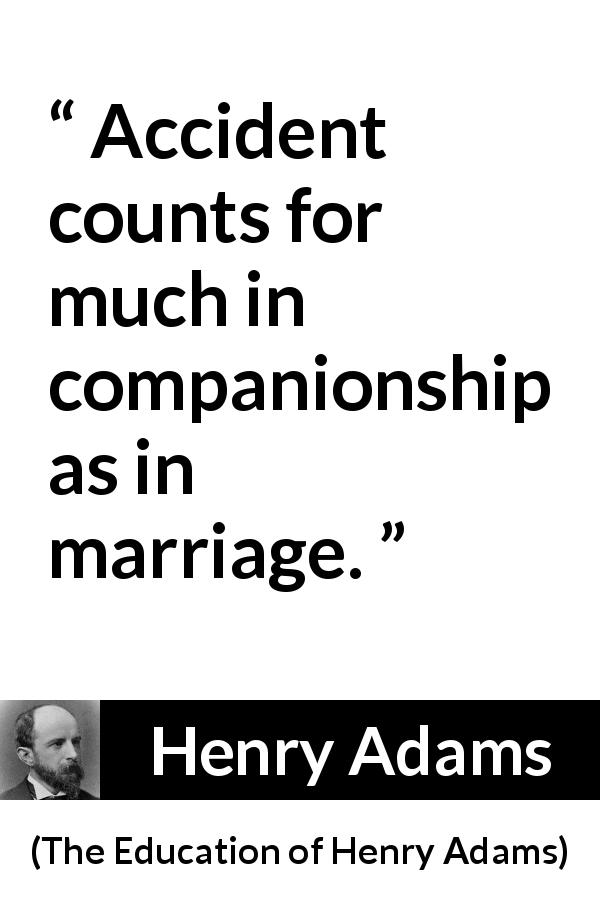 Henry Adams quote about marriage from The Education of Henry Adams - Accident counts for much in companionship as in marriage.