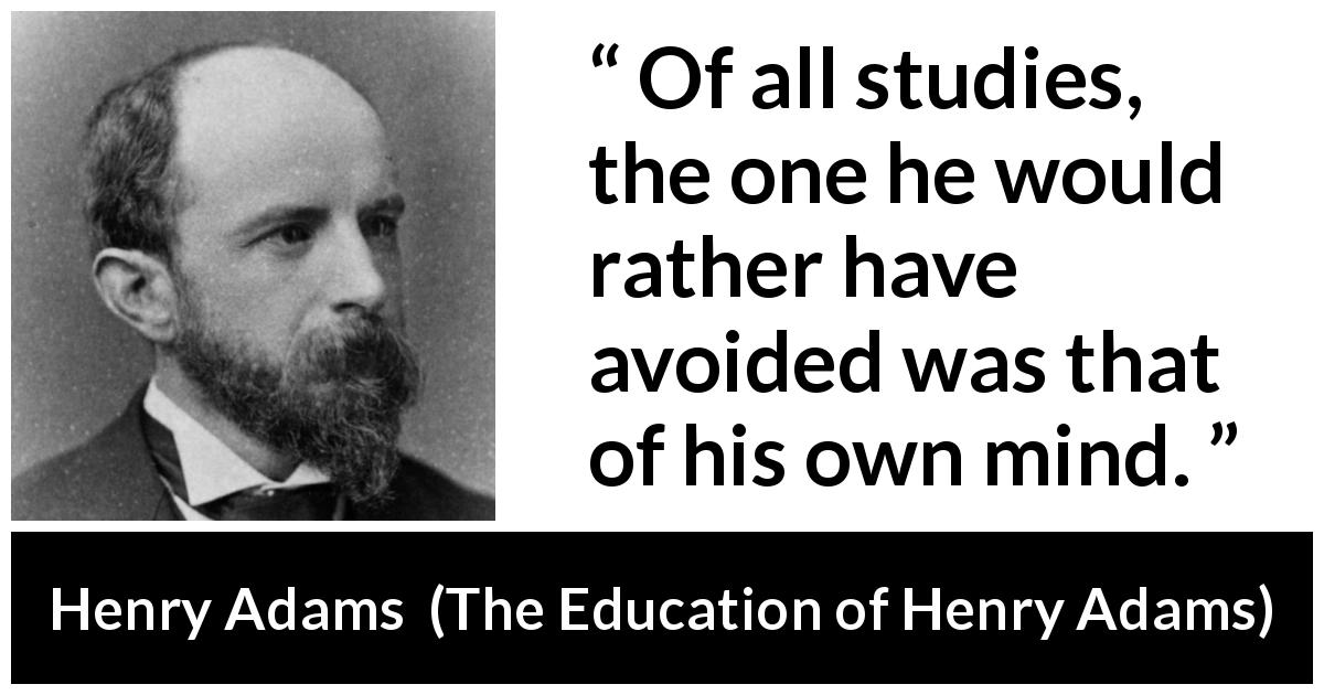 Henry Adams quote about mind from The Education of Henry Adams - Of all studies, the one he would rather have avoided was that of his own mind.