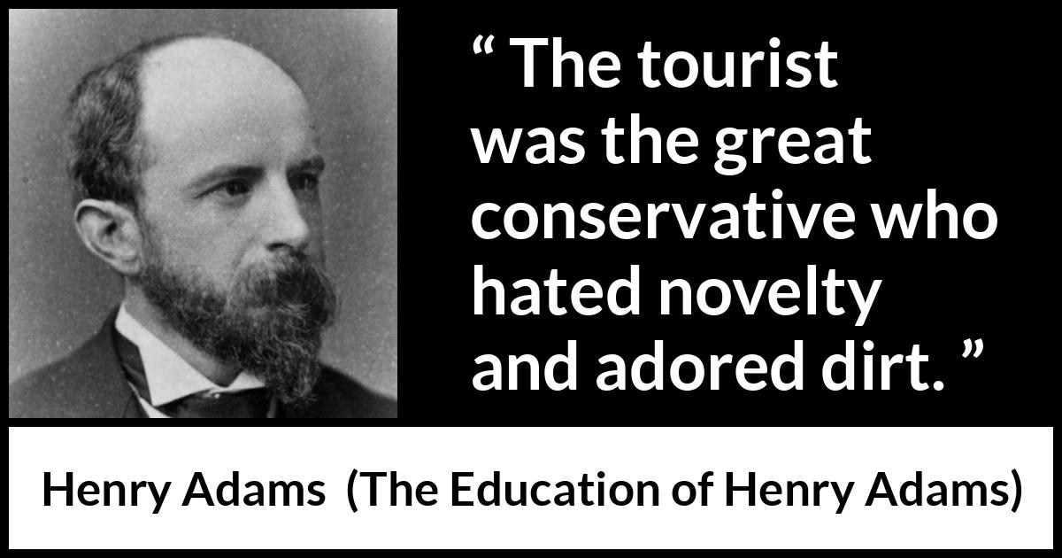 Henry Adams quote about novelty from The Education of Henry Adams - The tourist was the great conservative who hated novelty and adored dirt.