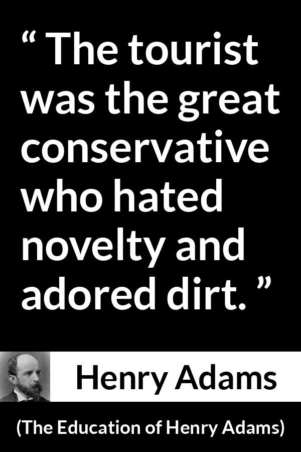 Henry Adams quote about novelty from The Education of Henry Adams - The tourist was the great conservative who hated novelty and adored dirt.