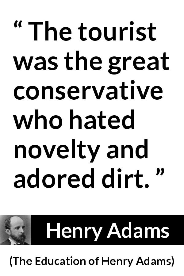 Henry Adams quote about novelty from The Education of Henry Adams - The tourist was the great conservative who hated novelty and adored dirt.