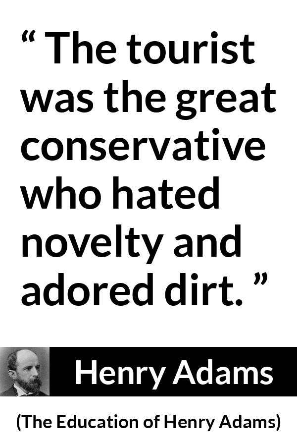 Henry Adams quote about novelty from The Education of Henry Adams - The tourist was the great conservative who hated novelty and adored dirt.