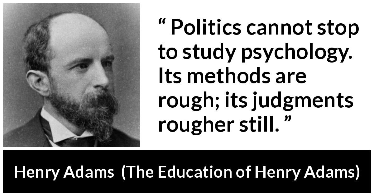 Henry Adams quote about politics from The Education of Henry Adams - Politics cannot stop to study psychology. Its methods are rough; its judgments rougher still.