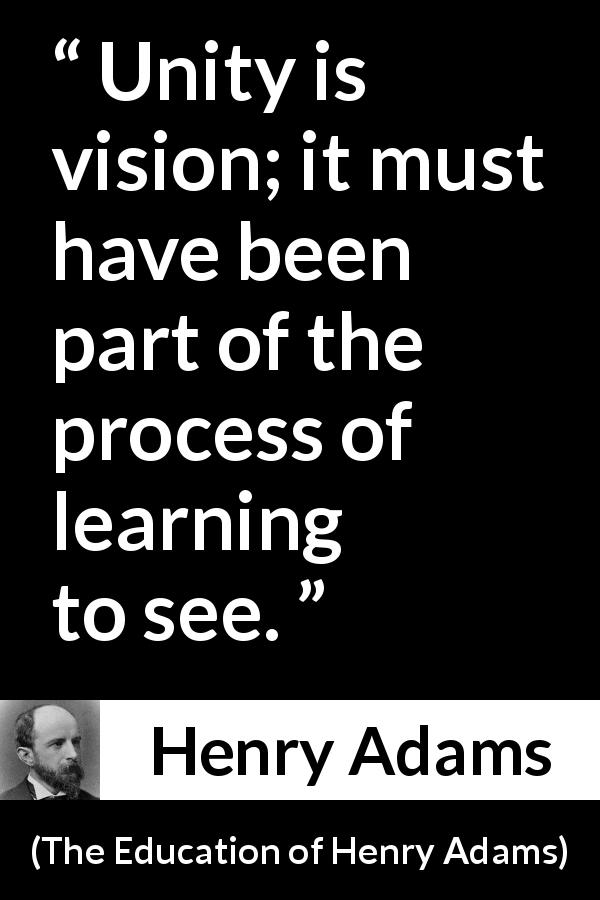 Henry Adams quote about sight from The Education of Henry Adams - Unity is vision; it must have been part of the process of learning to see.