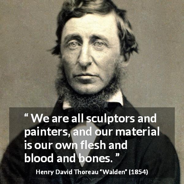 Henry David Thoreau quote about body from Walden - We are all sculptors and painters, and our material is our own flesh and blood and bones.