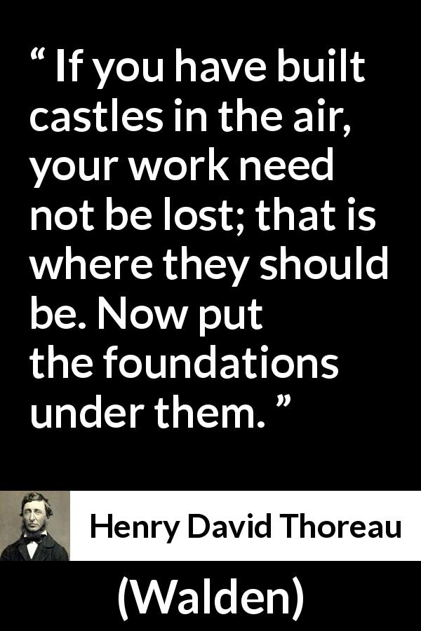 Henry David Thoreau quote about dreams from Walden - If you have built castles in the air, your work need not be lost; that is where they should be. Now put the foundations under them.