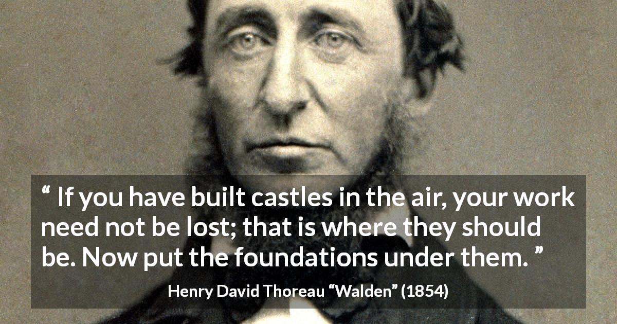 Henry David Thoreau quote about dreams from Walden - If you have built castles in the air, your work need not be lost; that is where they should be. Now put the foundations under them.