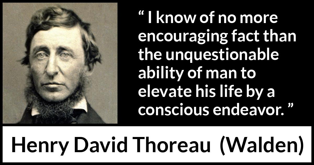 Henry David Thoreau quote about elevation from Walden - I know of no more encouraging fact than the unquestionable ability of man to elevate his life by a conscious endeavor.