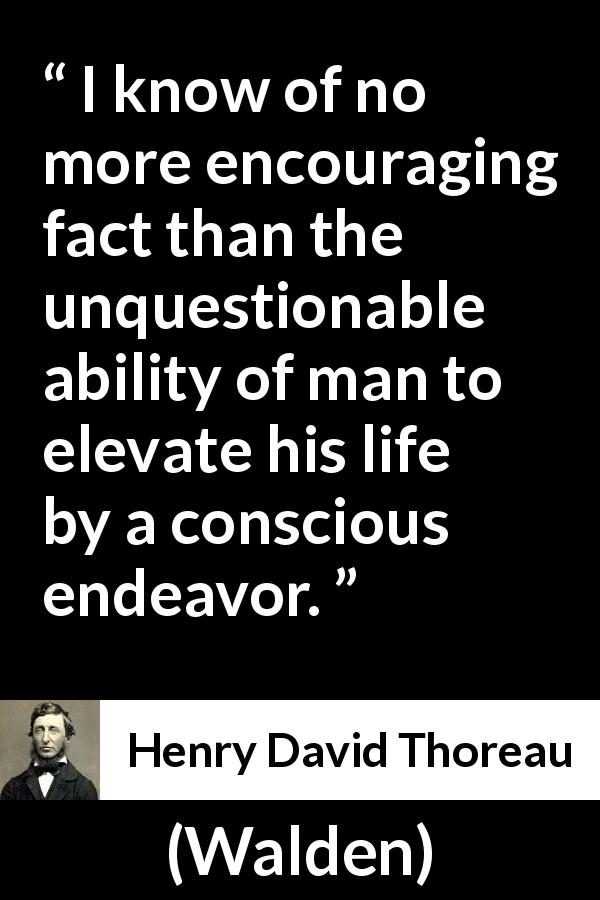 Henry David Thoreau quote about elevation from Walden - I know of no more encouraging fact than the unquestionable ability of man to elevate his life by a conscious endeavor.