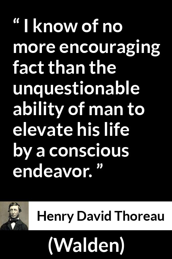 Henry David Thoreau quote about elevation from Walden - I know of no more encouraging fact than the unquestionable ability of man to elevate his life by a conscious endeavor.