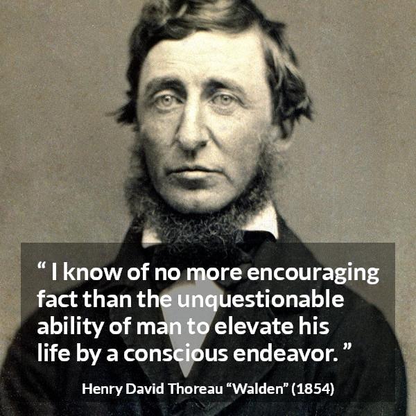 Henry David Thoreau quote about elevation from Walden - I know of no more encouraging fact than the unquestionable ability of man to elevate his life by a conscious endeavor.