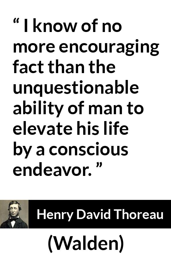 Henry David Thoreau quote about elevation from Walden - I know of no more encouraging fact than the unquestionable ability of man to elevate his life by a conscious endeavor.