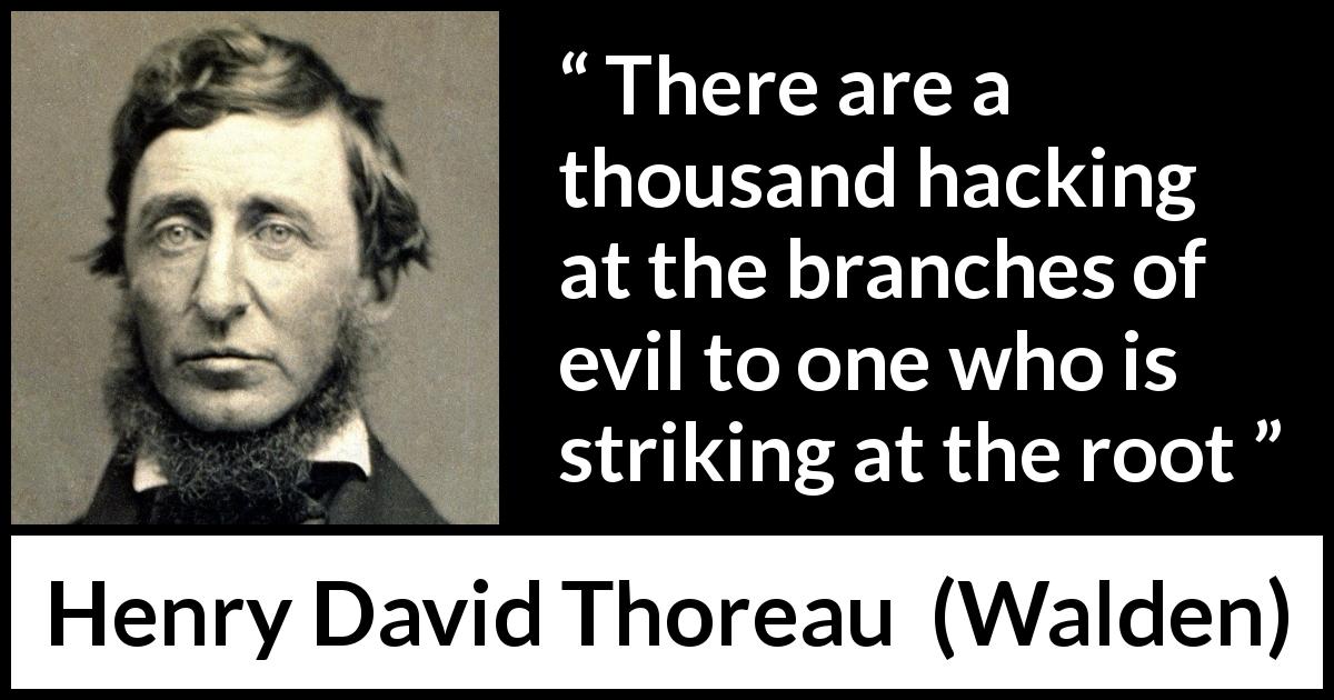 Henry David Thoreau quote about evil from Walden - There are a thousand hacking at the branches of evil to one who is striking at the root