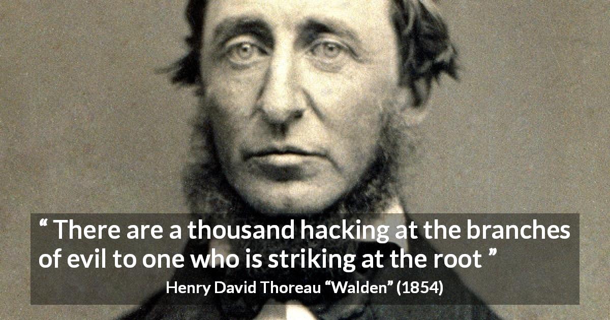 Henry David Thoreau quote about evil from Walden - There are a thousand hacking at the branches of evil to one who is striking at the root