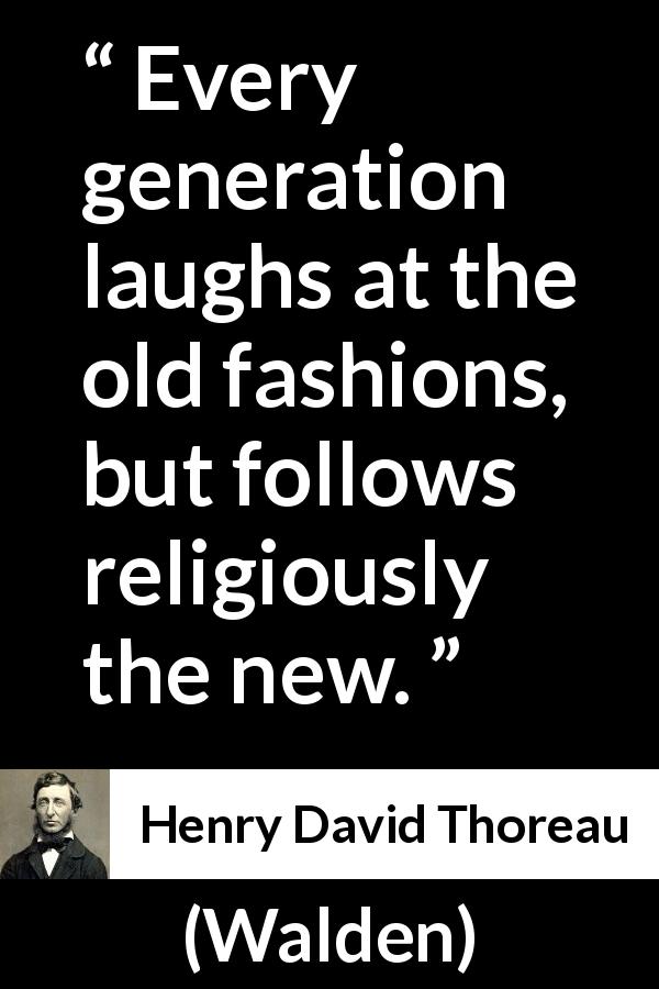 Henry David Thoreau quote about fashion from Walden - Every generation laughs at the old fashions, but follows religiously the new.