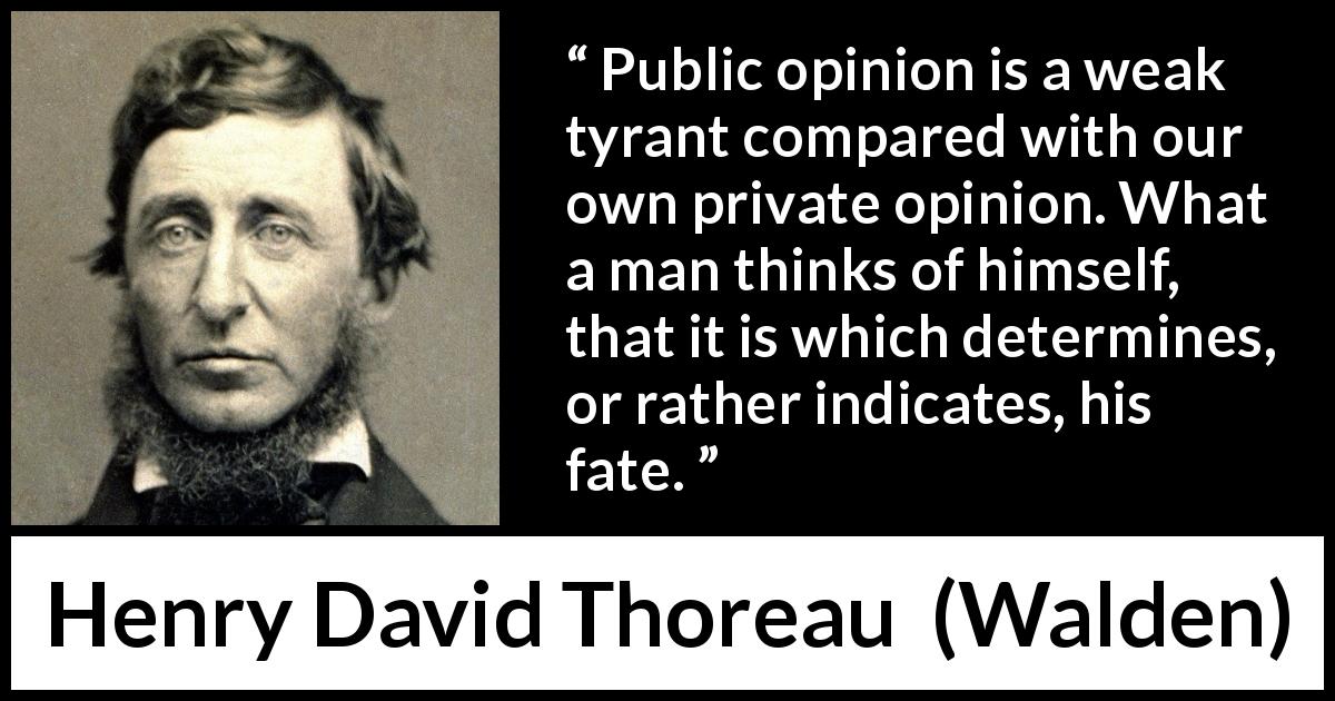 Henry David Thoreau quote about fate from Walden - Public opinion is a weak tyrant compared with our own private opinion. What a man thinks of himself, that it is which determines, or rather indicates, his fate.