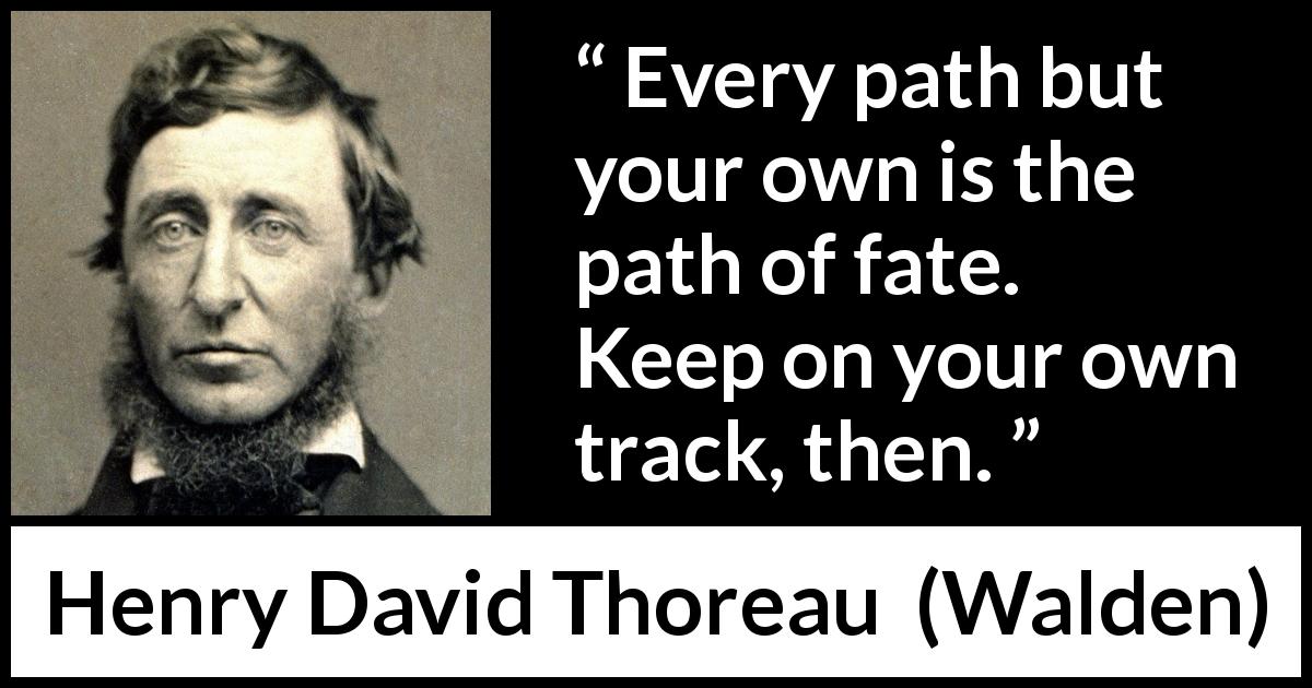 Henry David Thoreau quote about fate from Walden - Every path but your own is the path of fate. Keep on your own track, then.