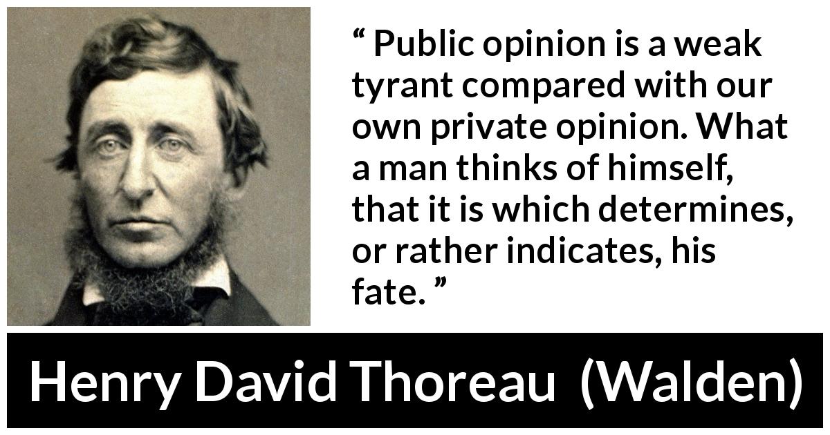 Henry David Thoreau quote about fate from Walden - Public opinion is a weak tyrant compared with our own private opinion. What a man thinks of himself, that it is which determines, or rather indicates, his fate.