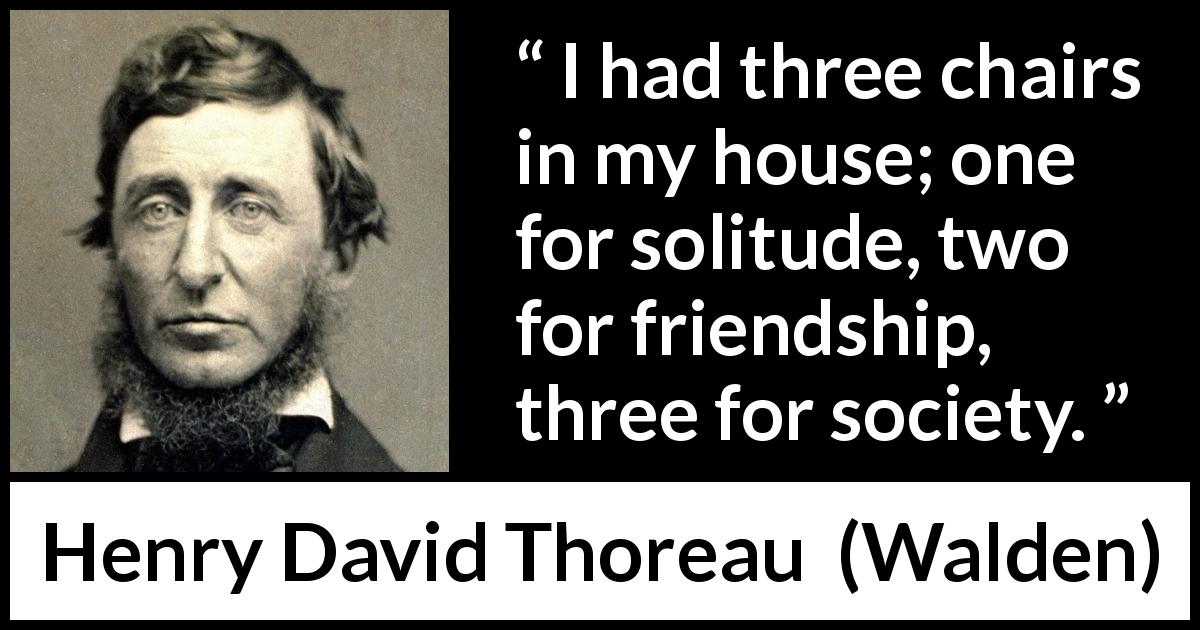 Henry David Thoreau quote about friendship from Walden - I had three chairs in my house; one for solitude, two for friendship, three for society.