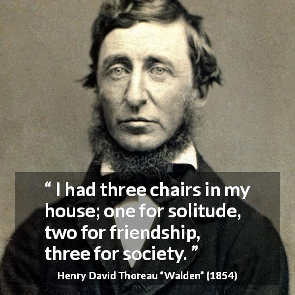 Henry David Thoreau quote about friendship from Walden - I had three chairs in my house; one for solitude, two for friendship, three for society.