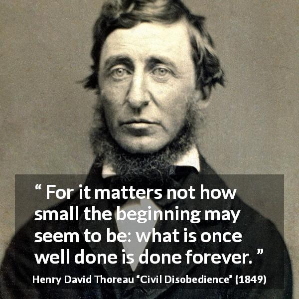 Henry David Thoreau quote about good from Civil Disobedience - For it matters not how small the beginning may seem to be: what is once well done is done forever.