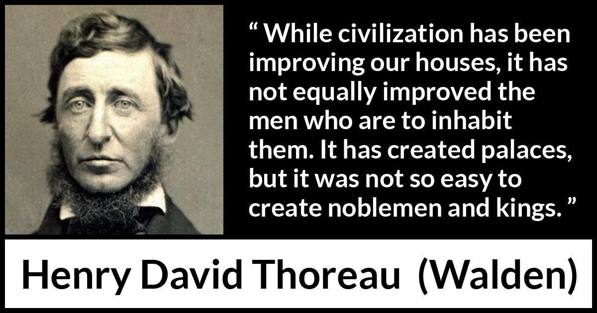 Henry David Thoreau quote about humanity from Walden - While civilization has been improving our houses, it has not equally improved the men who are to inhabit them. It has created palaces, but it was not so easy to create noblemen and kings.