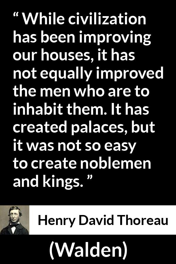 Henry David Thoreau quote about humanity from Walden - While civilization has been improving our houses, it has not equally improved the men who are to inhabit them. It has created palaces, but it was not so easy to create noblemen and kings.