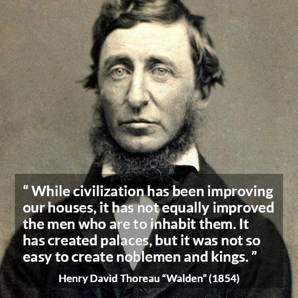 Henry David Thoreau quote about humanity from Walden - While civilization has been improving our houses, it has not equally improved the men who are to inhabit them. It has created palaces, but it was not so easy to create noblemen and kings.