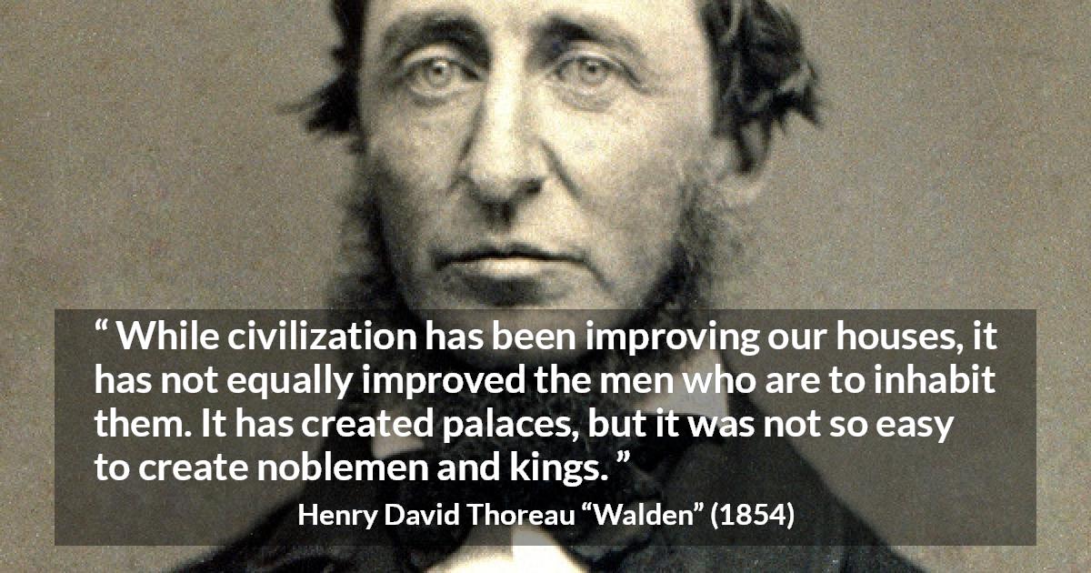 Henry David Thoreau quote about humanity from Walden - While civilization has been improving our houses, it has not equally improved the men who are to inhabit them. It has created palaces, but it was not so easy to create noblemen and kings.