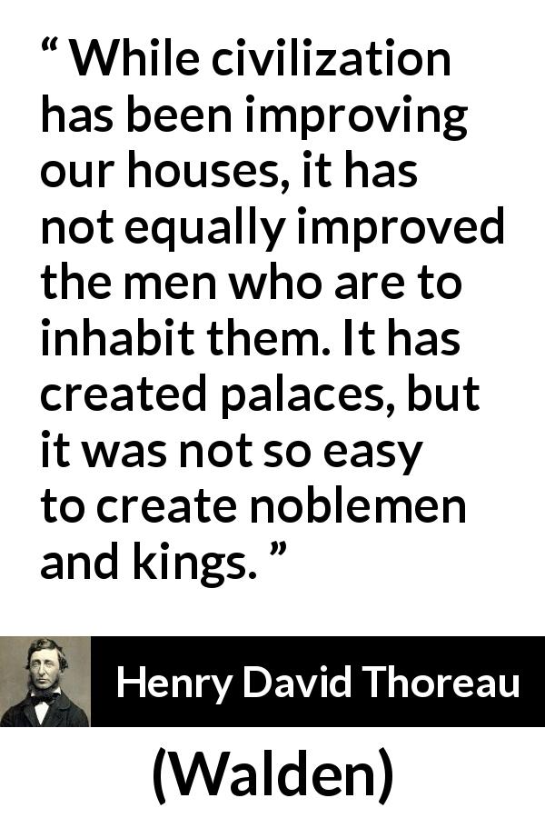 Henry David Thoreau quote about humanity from Walden - While civilization has been improving our houses, it has not equally improved the men who are to inhabit them. It has created palaces, but it was not so easy to create noblemen and kings.