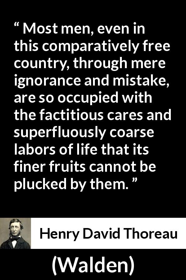 Henry David Thoreau quote about ignorance from Walden - Most men, even in this comparatively free country, through mere ignorance and mistake, are so occupied with the factitious cares and superfluously coarse labors of life that its finer fruits cannot be plucked by them.