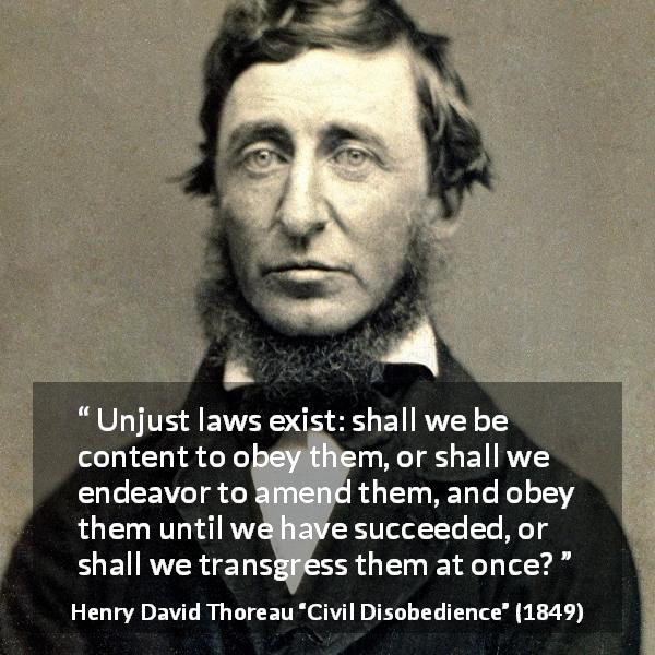 Henry David Thoreau quote about justice from Civil Disobedience - Unjust laws exist: shall we be content to obey them, or shall we endeavor to amend them, and obey them until we have succeeded, or shall we transgress them at once?