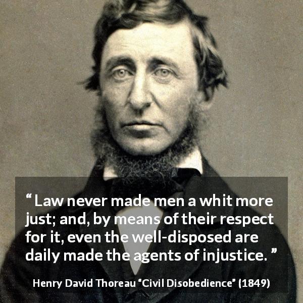 Henry David Thoreau quote about justice from Civil Disobedience - Law never made men a whit more just; and, by means of their respect for it, even the well-disposed are daily made the agents of injustice.