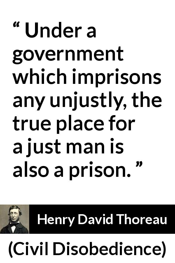 Henry David Thoreau quote about justice from Civil Disobedience - Under a government which imprisons any unjustly, the true place for a just man is also a prison.