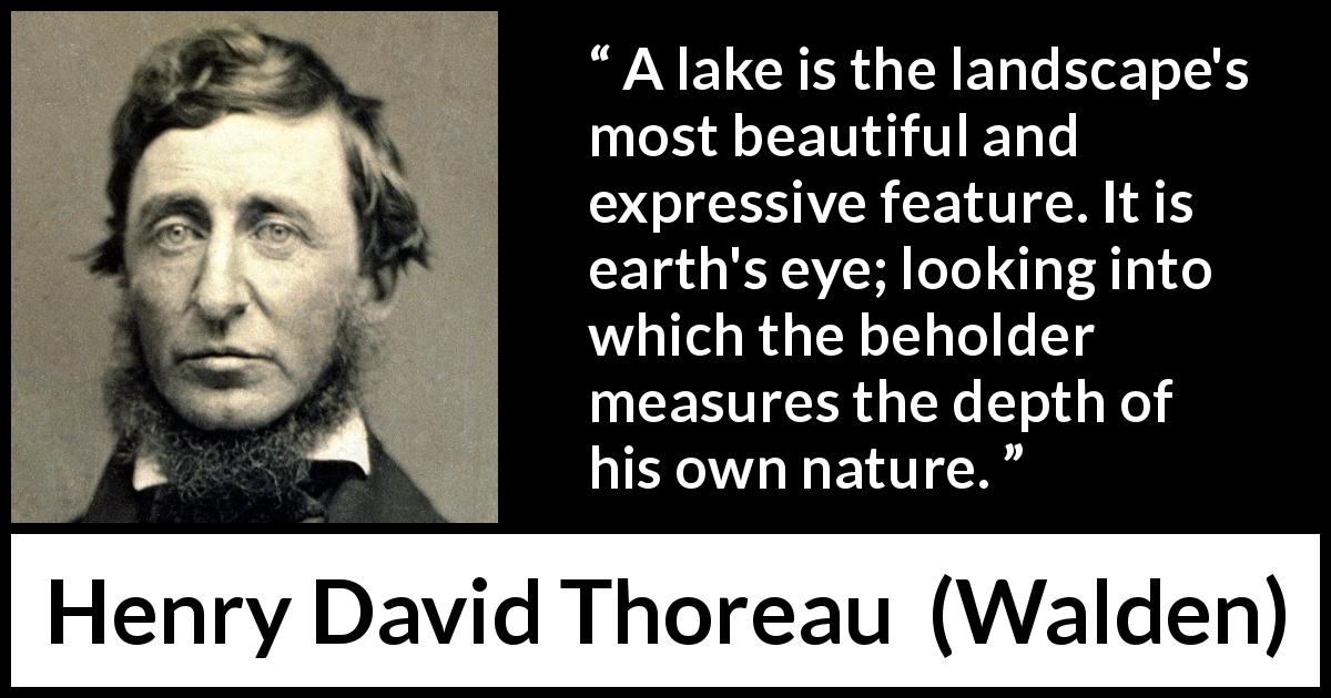 Henry David Thoreau quote about landscape from Walden - A lake is the landscape's most beautiful and expressive feature. It is earth's eye; looking into which the beholder measures the depth of his own nature.