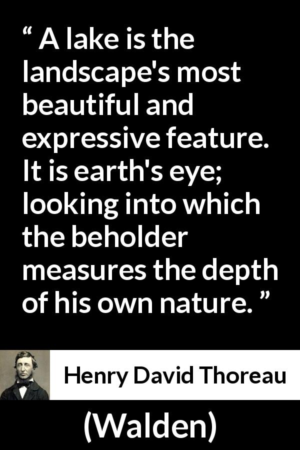 Henry David Thoreau quote about landscape from Walden - A lake is the landscape's most beautiful and expressive feature. It is earth's eye; looking into which the beholder measures the depth of his own nature.